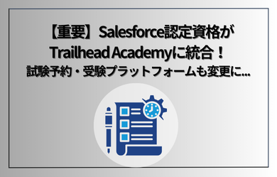 【重要】Salesforce認定資格がTrailhead Academyに統合！試験予約・受験プラットフォームも変更に...