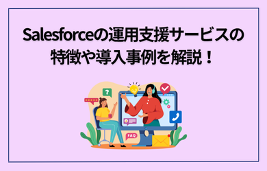 Salesforceの運用支援サービスの特徴や導入事例を解説！