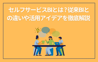 セルフサービスBIとは? 従来BIとの違いや活用アイデアを徹底解説	