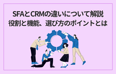 SFAとCRMの違いについて解説 : 役割と機能、選び方のポイントとは