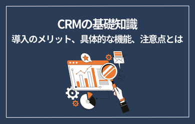 CRMの基礎知識 : 導入のメリット、具体的な機能、注意点とは