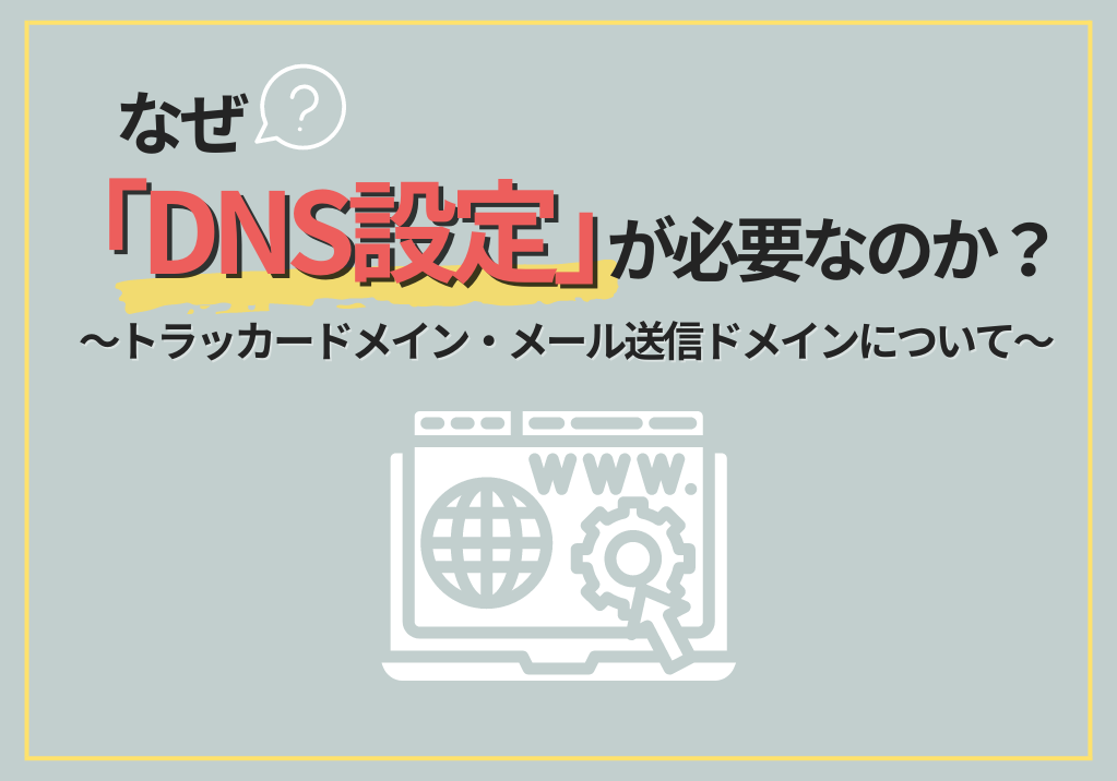 なぜ「DNS設定」が必要なのか？～トラッカードメイン・メール送信ドメインについて～