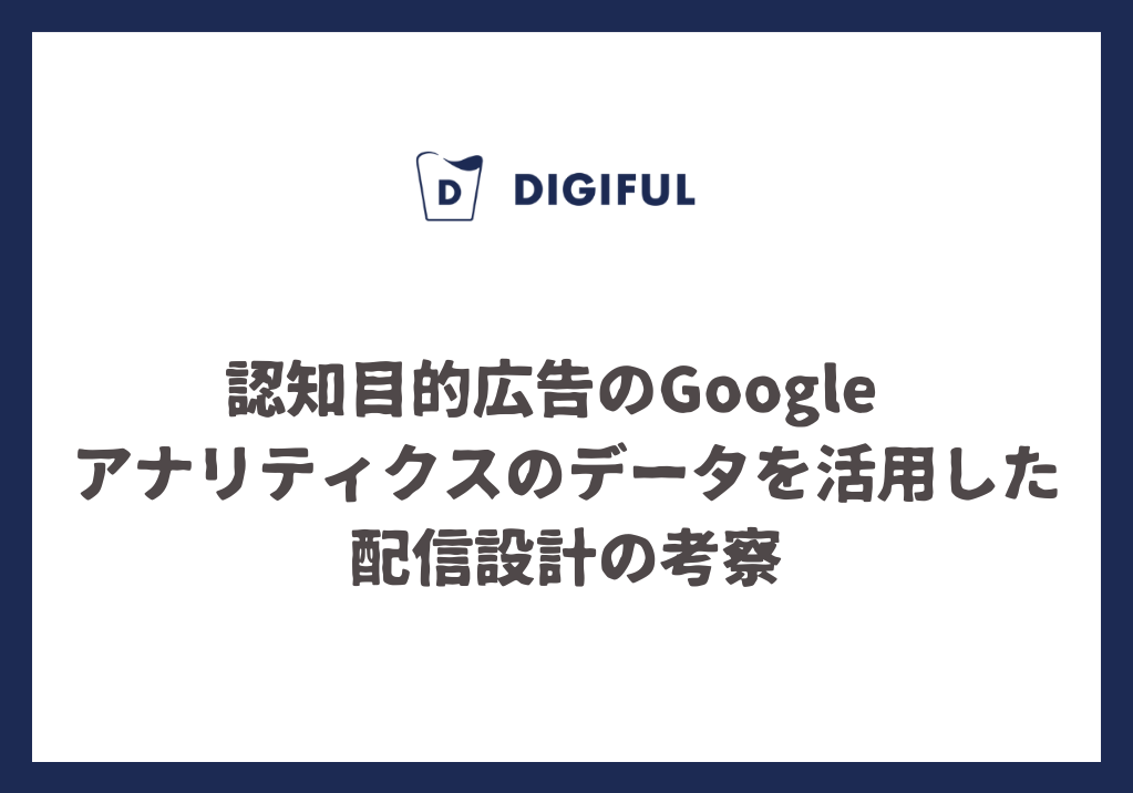 認知目的広告のGoogle アナリティクスのデータを活用した配信設計の考察