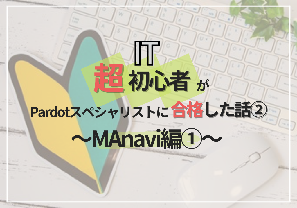  IT超初心者が、Pardotスペシャリストに合格した話②～MAnavi編①～