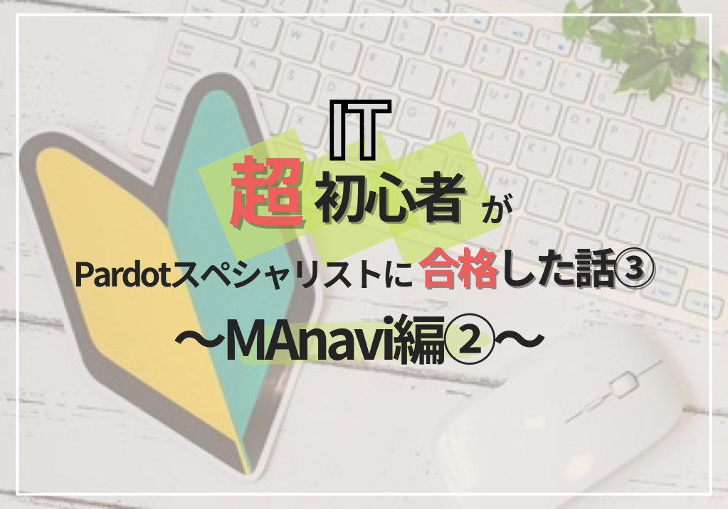 IT超初心者が、Pardotスペシャリストに合格した話③ ～MAnavi編②～
