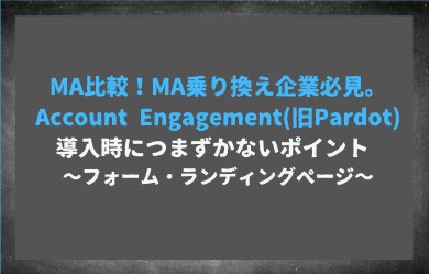 MA比較！MA乗り換え企業必見。Account Engagement(旧Pardot)導入時につまずかないポイント　〜フォーム、ランディングページ〜
